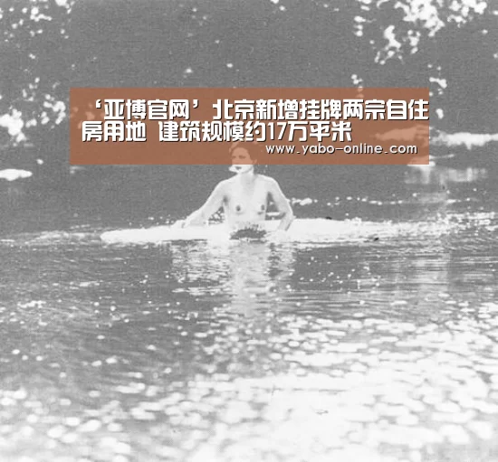 ‘亚博官网’北京新增挂牌两宗自住房用地 建筑规模约17万平米(图1) 亚博官网