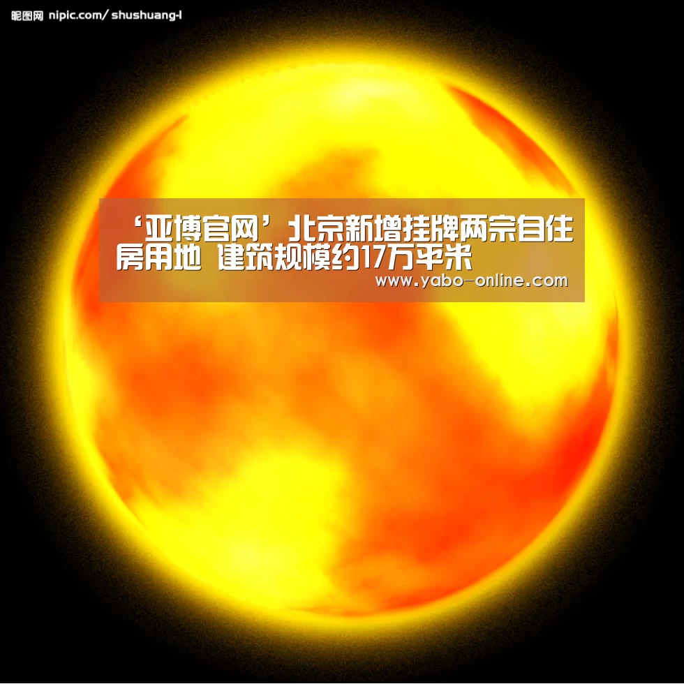 ‘亚博官网’北京新增挂牌两宗自住房用地 建筑规模约17万平米(图3) 亚博