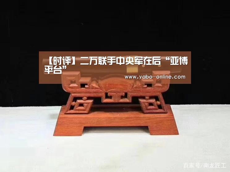 【时评】二万联手中央军在后“亚博平台”(图1) 亚博平台