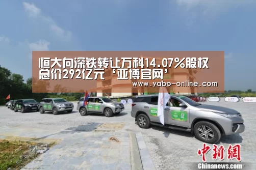 恒大向深铁转让万科14.07%股权 总价292亿元‘亚博官网’(图3) 亚博网站